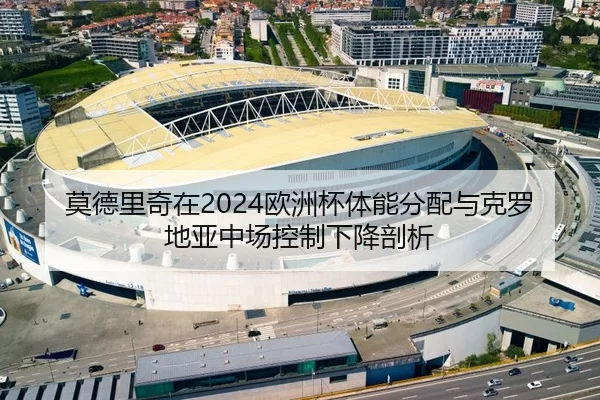 莫德里奇在2024欧洲杯体能分配与克罗地亚中场控制下降剖析