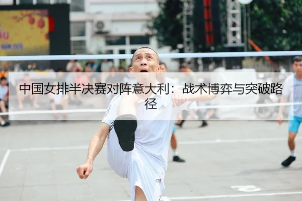 中国女排半决赛对阵意大利：战术博弈与突破路径